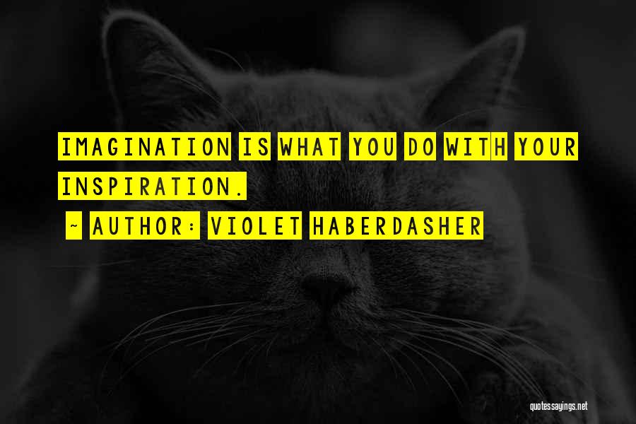 Violet Haberdasher Quotes: Imagination Is What You Do With Your Inspiration.