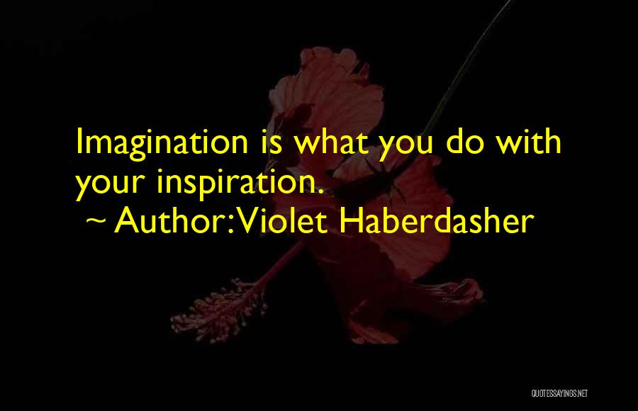 Violet Haberdasher Quotes: Imagination Is What You Do With Your Inspiration.