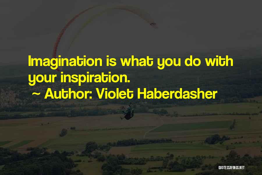 Violet Haberdasher Quotes: Imagination Is What You Do With Your Inspiration.