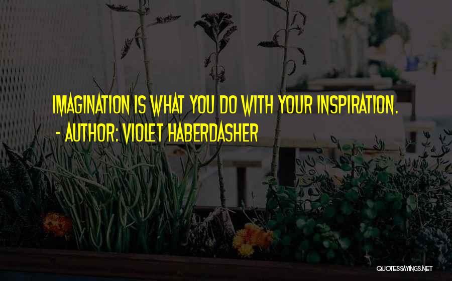 Violet Haberdasher Quotes: Imagination Is What You Do With Your Inspiration.