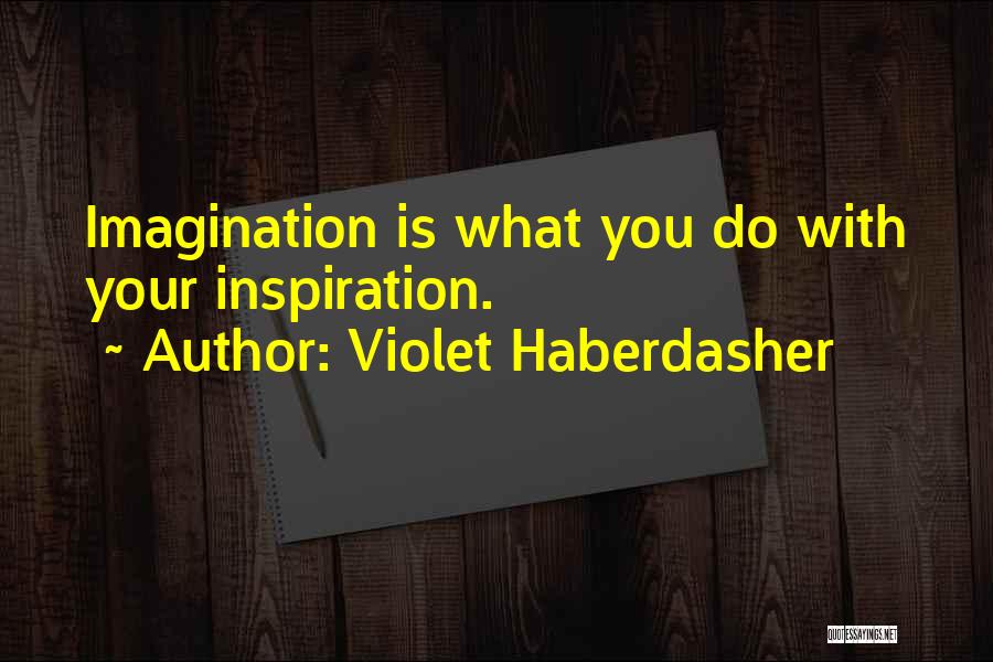 Violet Haberdasher Quotes: Imagination Is What You Do With Your Inspiration.