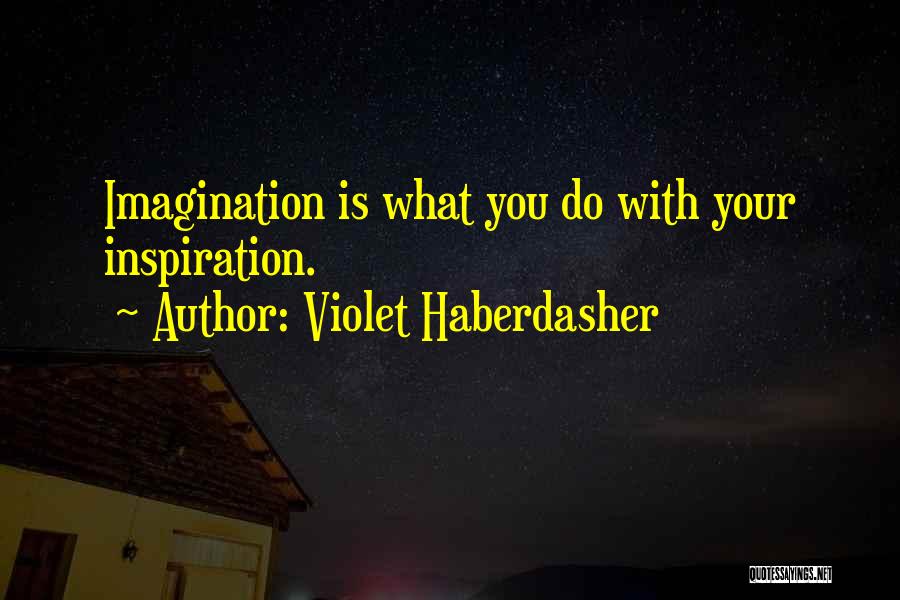 Violet Haberdasher Quotes: Imagination Is What You Do With Your Inspiration.