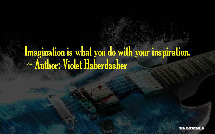 Violet Haberdasher Quotes: Imagination Is What You Do With Your Inspiration.
