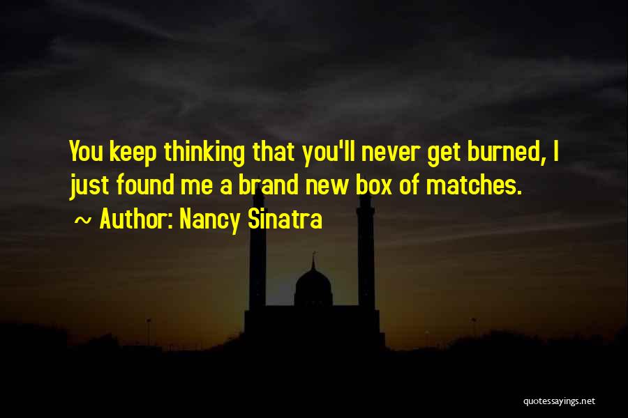 Nancy Sinatra Quotes: You Keep Thinking That You'll Never Get Burned, I Just Found Me A Brand New Box Of Matches.