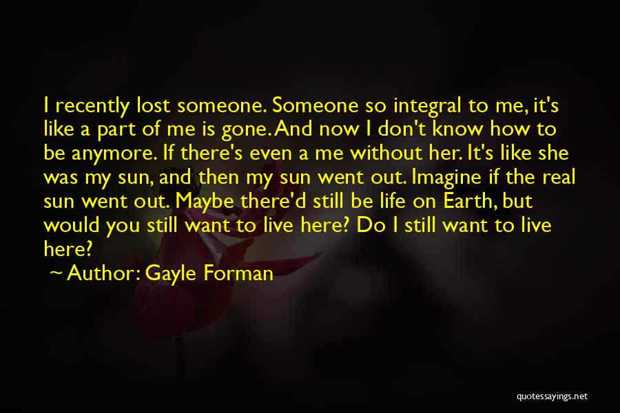 Gayle Forman Quotes: I Recently Lost Someone. Someone So Integral To Me, It's Like A Part Of Me Is Gone. And Now I