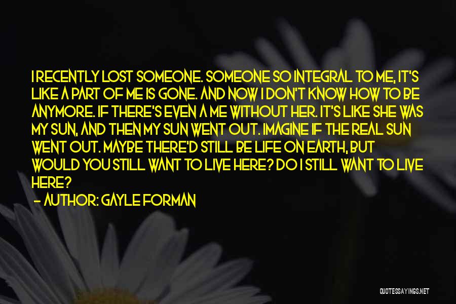 Gayle Forman Quotes: I Recently Lost Someone. Someone So Integral To Me, It's Like A Part Of Me Is Gone. And Now I