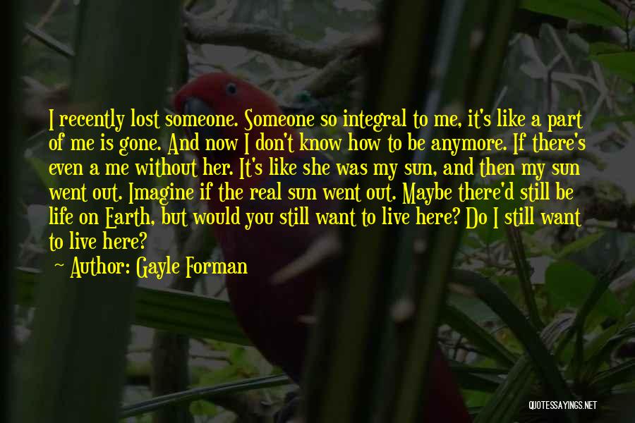 Gayle Forman Quotes: I Recently Lost Someone. Someone So Integral To Me, It's Like A Part Of Me Is Gone. And Now I