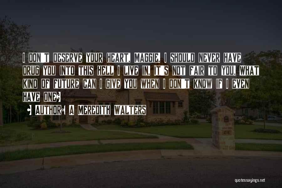 A Meredith Walters Quotes: I Don't Deserve Your Heart, Maggie. I Should Never Have Drug You Into This Hell I Live In. It's Not