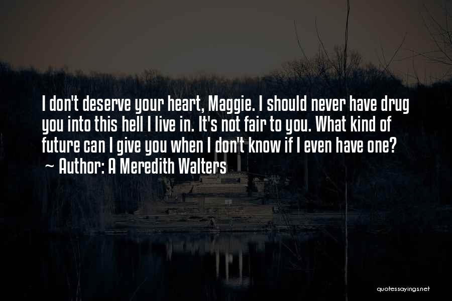 A Meredith Walters Quotes: I Don't Deserve Your Heart, Maggie. I Should Never Have Drug You Into This Hell I Live In. It's Not