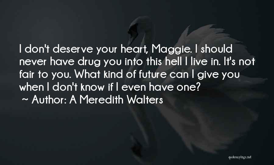 A Meredith Walters Quotes: I Don't Deserve Your Heart, Maggie. I Should Never Have Drug You Into This Hell I Live In. It's Not