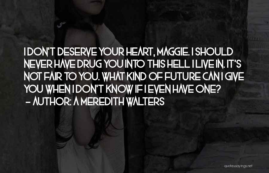 A Meredith Walters Quotes: I Don't Deserve Your Heart, Maggie. I Should Never Have Drug You Into This Hell I Live In. It's Not