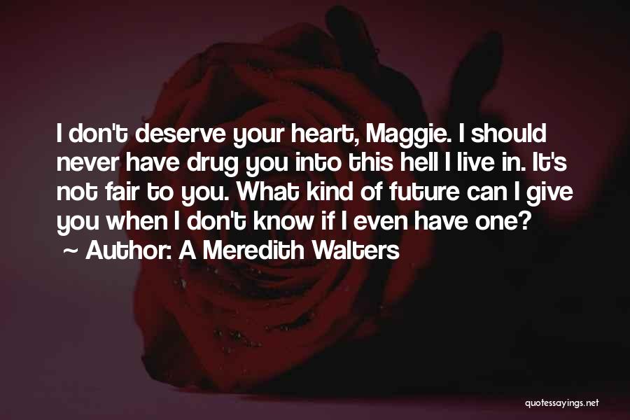 A Meredith Walters Quotes: I Don't Deserve Your Heart, Maggie. I Should Never Have Drug You Into This Hell I Live In. It's Not