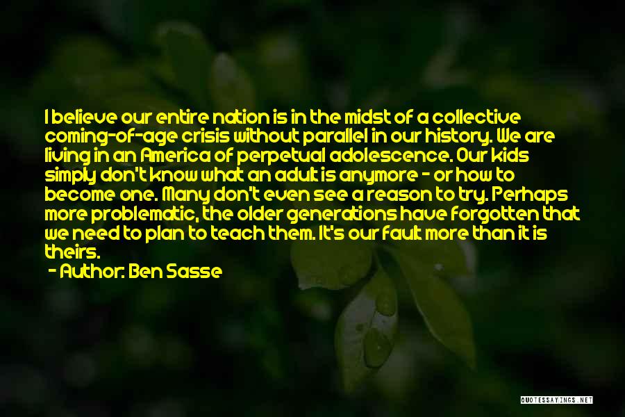 Ben Sasse Quotes: I Believe Our Entire Nation Is In The Midst Of A Collective Coming-of-age Crisis Without Parallel In Our History. We