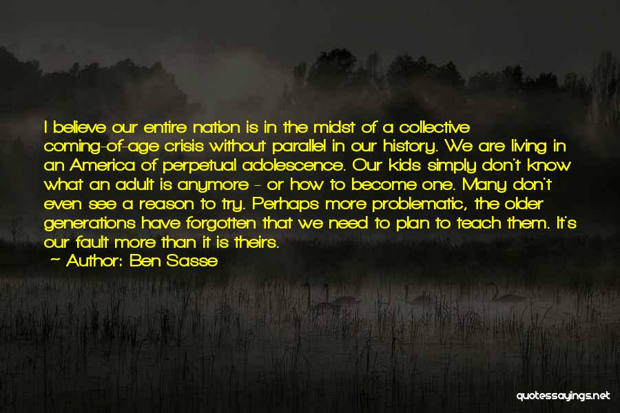 Ben Sasse Quotes: I Believe Our Entire Nation Is In The Midst Of A Collective Coming-of-age Crisis Without Parallel In Our History. We