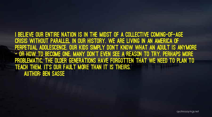 Ben Sasse Quotes: I Believe Our Entire Nation Is In The Midst Of A Collective Coming-of-age Crisis Without Parallel In Our History. We