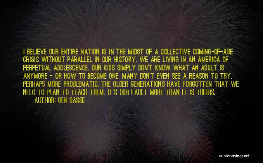 Ben Sasse Quotes: I Believe Our Entire Nation Is In The Midst Of A Collective Coming-of-age Crisis Without Parallel In Our History. We