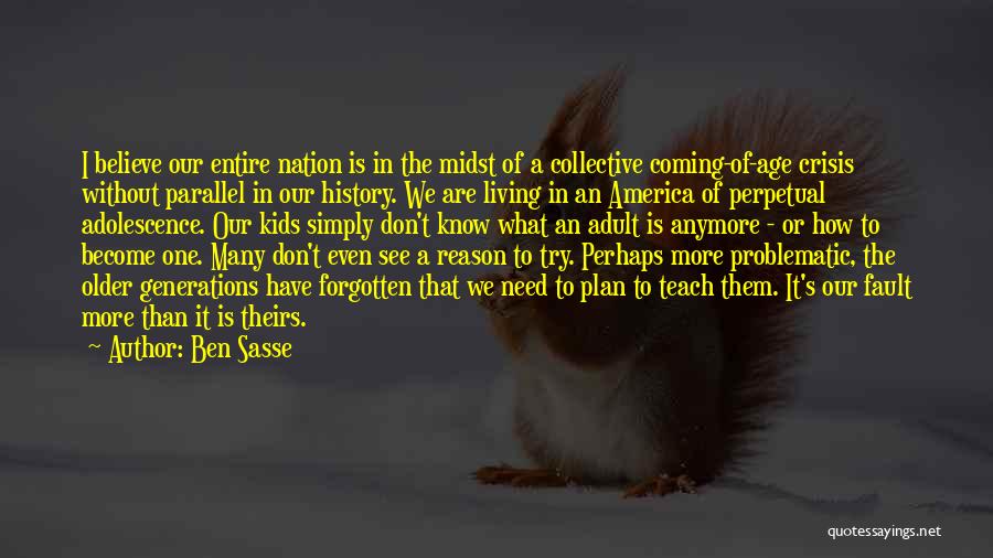 Ben Sasse Quotes: I Believe Our Entire Nation Is In The Midst Of A Collective Coming-of-age Crisis Without Parallel In Our History. We