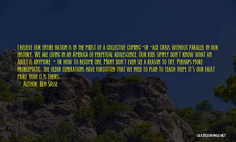Ben Sasse Quotes: I Believe Our Entire Nation Is In The Midst Of A Collective Coming-of-age Crisis Without Parallel In Our History. We
