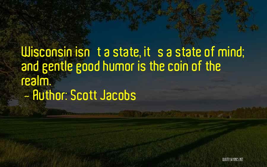 Scott Jacobs Quotes: Wisconsin Isn't A State, It's A State Of Mind; And Gentle Good Humor Is The Coin Of The Realm.