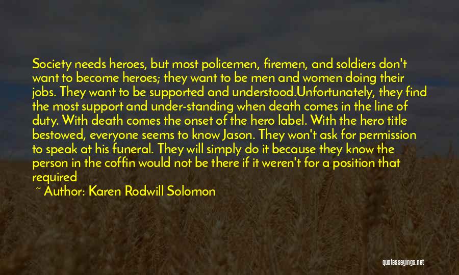 Karen Rodwill Solomon Quotes: Society Needs Heroes, But Most Policemen, Firemen, And Soldiers Don't Want To Become Heroes; They Want To Be Men And