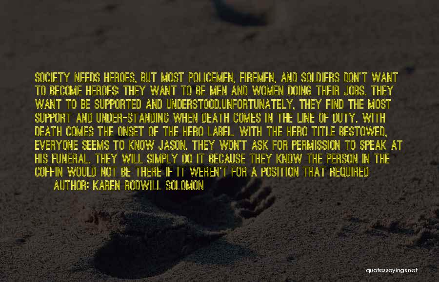 Karen Rodwill Solomon Quotes: Society Needs Heroes, But Most Policemen, Firemen, And Soldiers Don't Want To Become Heroes; They Want To Be Men And