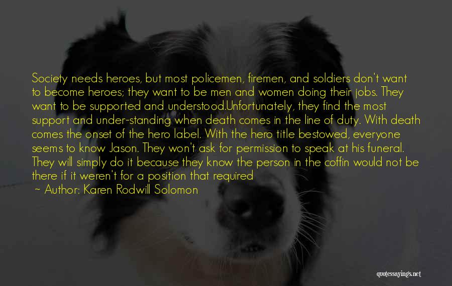 Karen Rodwill Solomon Quotes: Society Needs Heroes, But Most Policemen, Firemen, And Soldiers Don't Want To Become Heroes; They Want To Be Men And