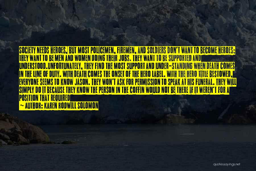 Karen Rodwill Solomon Quotes: Society Needs Heroes, But Most Policemen, Firemen, And Soldiers Don't Want To Become Heroes; They Want To Be Men And