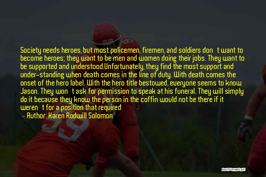 Karen Rodwill Solomon Quotes: Society Needs Heroes, But Most Policemen, Firemen, And Soldiers Don't Want To Become Heroes; They Want To Be Men And