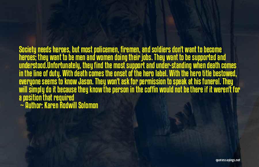 Karen Rodwill Solomon Quotes: Society Needs Heroes, But Most Policemen, Firemen, And Soldiers Don't Want To Become Heroes; They Want To Be Men And