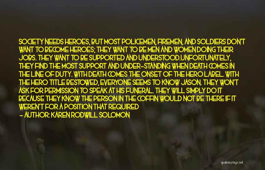 Karen Rodwill Solomon Quotes: Society Needs Heroes, But Most Policemen, Firemen, And Soldiers Don't Want To Become Heroes; They Want To Be Men And