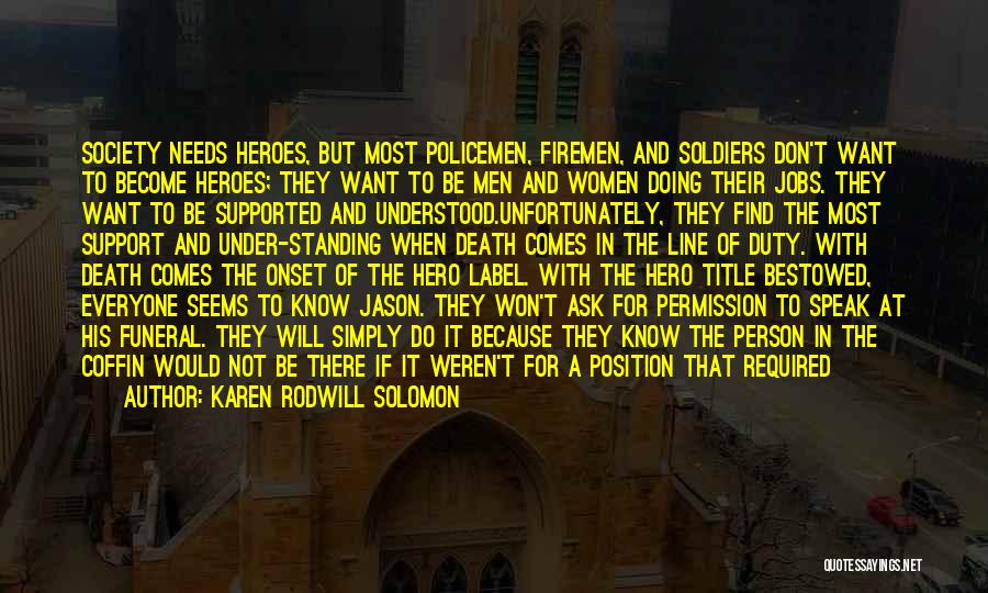 Karen Rodwill Solomon Quotes: Society Needs Heroes, But Most Policemen, Firemen, And Soldiers Don't Want To Become Heroes; They Want To Be Men And