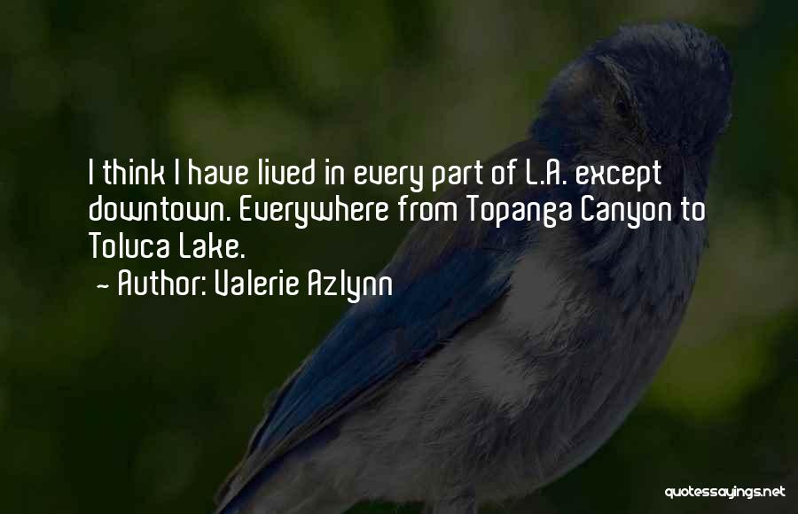 Valerie Azlynn Quotes: I Think I Have Lived In Every Part Of L.a. Except Downtown. Everywhere From Topanga Canyon To Toluca Lake.