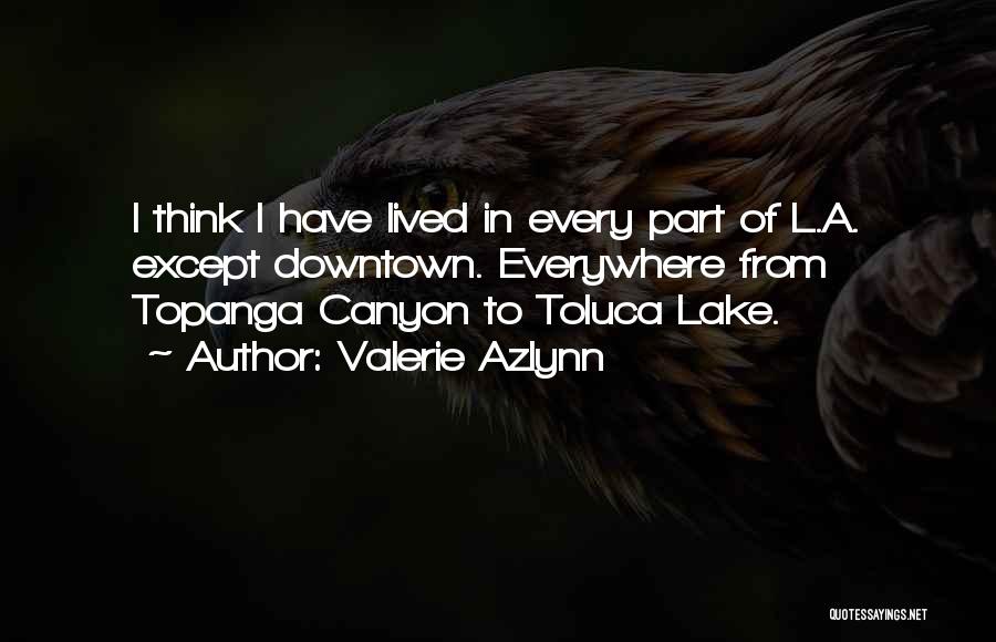 Valerie Azlynn Quotes: I Think I Have Lived In Every Part Of L.a. Except Downtown. Everywhere From Topanga Canyon To Toluca Lake.