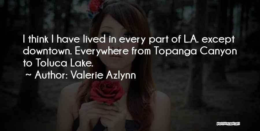 Valerie Azlynn Quotes: I Think I Have Lived In Every Part Of L.a. Except Downtown. Everywhere From Topanga Canyon To Toluca Lake.