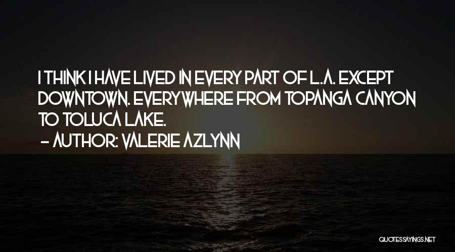 Valerie Azlynn Quotes: I Think I Have Lived In Every Part Of L.a. Except Downtown. Everywhere From Topanga Canyon To Toluca Lake.