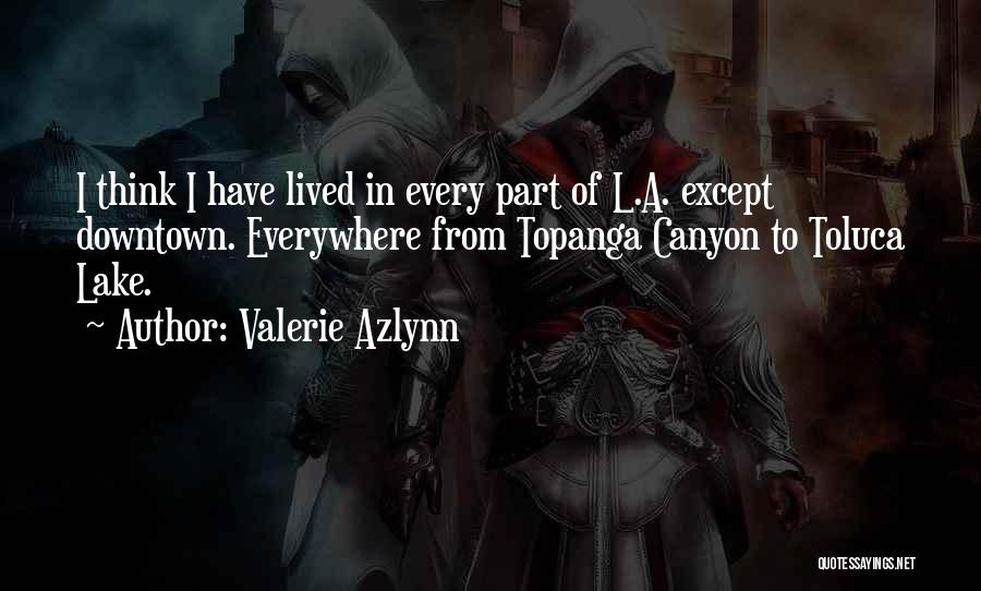 Valerie Azlynn Quotes: I Think I Have Lived In Every Part Of L.a. Except Downtown. Everywhere From Topanga Canyon To Toluca Lake.