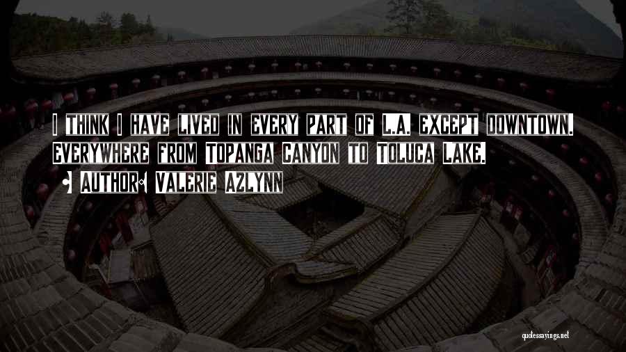 Valerie Azlynn Quotes: I Think I Have Lived In Every Part Of L.a. Except Downtown. Everywhere From Topanga Canyon To Toluca Lake.