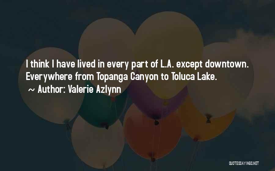 Valerie Azlynn Quotes: I Think I Have Lived In Every Part Of L.a. Except Downtown. Everywhere From Topanga Canyon To Toluca Lake.