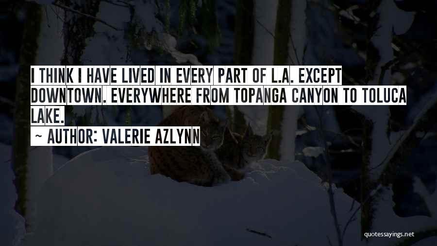 Valerie Azlynn Quotes: I Think I Have Lived In Every Part Of L.a. Except Downtown. Everywhere From Topanga Canyon To Toluca Lake.