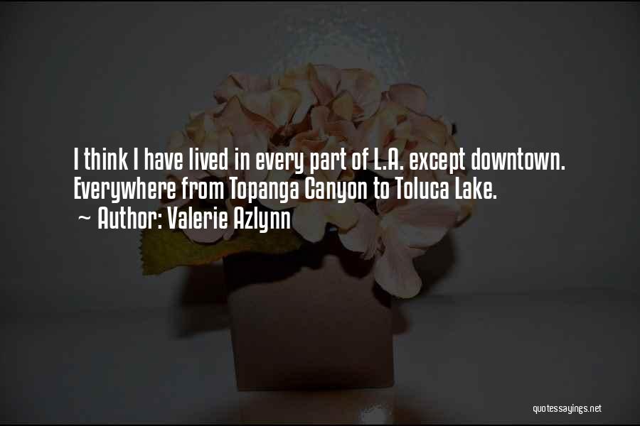 Valerie Azlynn Quotes: I Think I Have Lived In Every Part Of L.a. Except Downtown. Everywhere From Topanga Canyon To Toluca Lake.