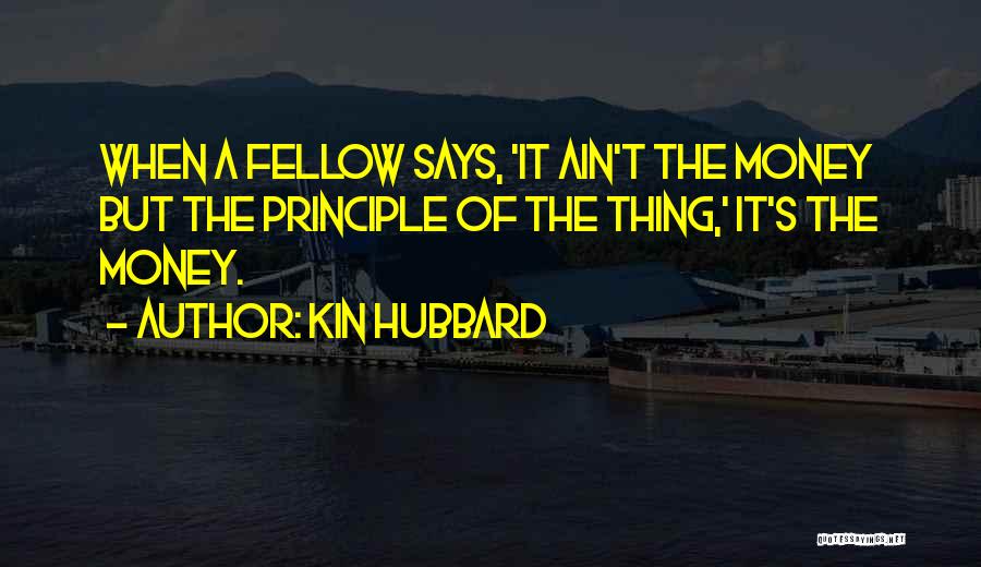 Kin Hubbard Quotes: When A Fellow Says, 'it Ain't The Money But The Principle Of The Thing,' It's The Money.