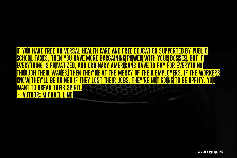 Michael Lind Quotes: If You Have Free Universal Health Care And Free Education Supported By Public School Taxes, Then You Have More Bargaining