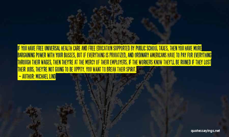 Michael Lind Quotes: If You Have Free Universal Health Care And Free Education Supported By Public School Taxes, Then You Have More Bargaining