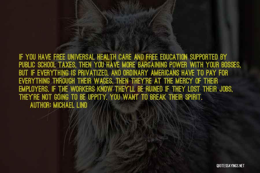 Michael Lind Quotes: If You Have Free Universal Health Care And Free Education Supported By Public School Taxes, Then You Have More Bargaining
