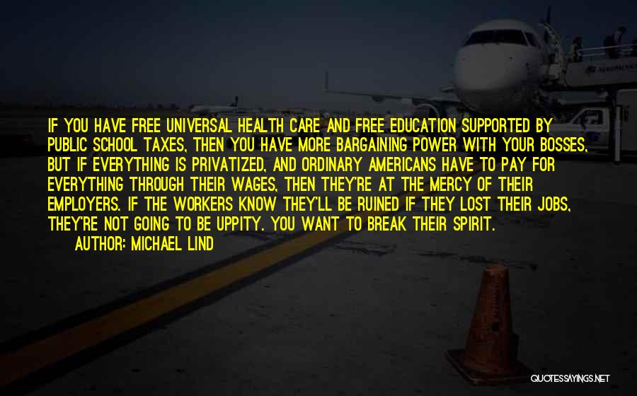 Michael Lind Quotes: If You Have Free Universal Health Care And Free Education Supported By Public School Taxes, Then You Have More Bargaining