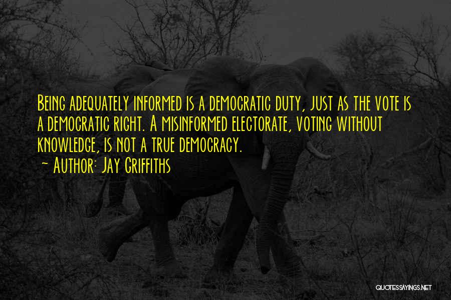 Jay Griffiths Quotes: Being Adequately Informed Is A Democratic Duty, Just As The Vote Is A Democratic Right. A Misinformed Electorate, Voting Without