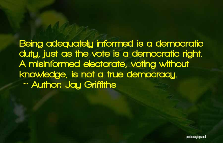 Jay Griffiths Quotes: Being Adequately Informed Is A Democratic Duty, Just As The Vote Is A Democratic Right. A Misinformed Electorate, Voting Without