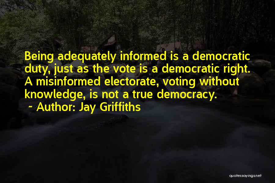 Jay Griffiths Quotes: Being Adequately Informed Is A Democratic Duty, Just As The Vote Is A Democratic Right. A Misinformed Electorate, Voting Without
