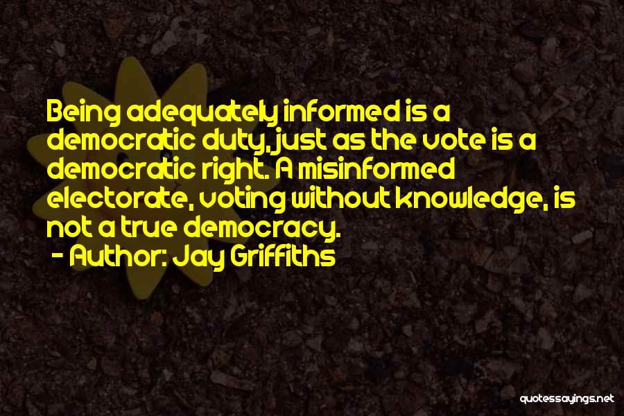 Jay Griffiths Quotes: Being Adequately Informed Is A Democratic Duty, Just As The Vote Is A Democratic Right. A Misinformed Electorate, Voting Without