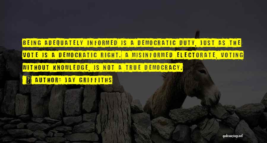 Jay Griffiths Quotes: Being Adequately Informed Is A Democratic Duty, Just As The Vote Is A Democratic Right. A Misinformed Electorate, Voting Without